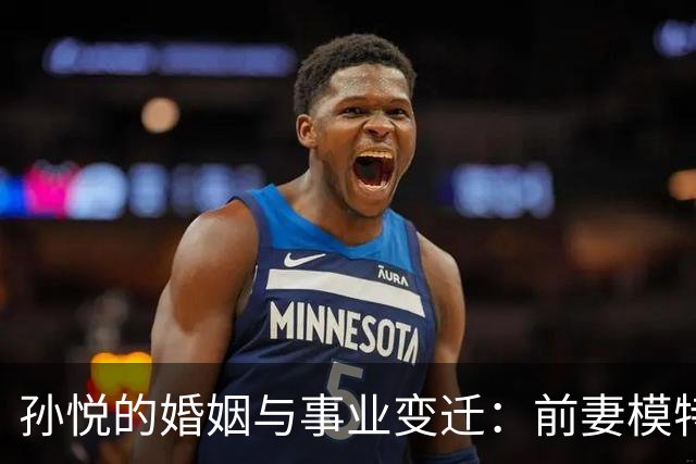 孙悦的婚姻与事业变迁：前妻模特陈露与现任主持人朱梓橦