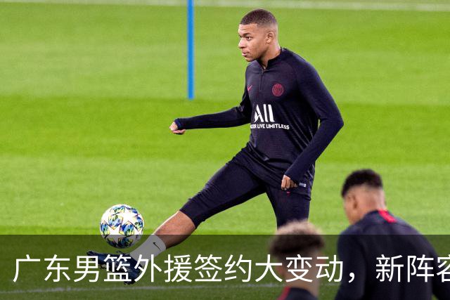 广东男篮外援签约大变动，新阵容期待重返巅峰